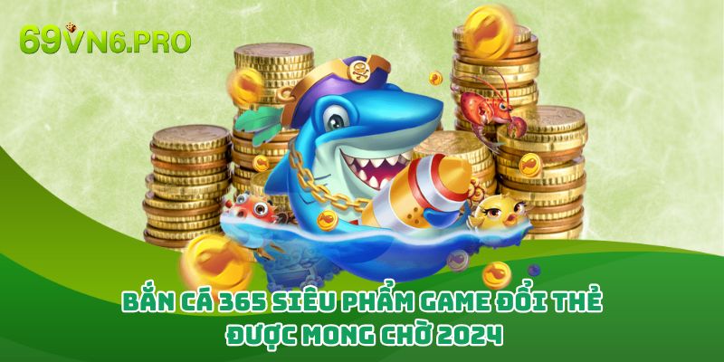 Bắn Cá 365 - Siêu Phẩm Game Đổi Thẻ Được Mong Chờ 2024