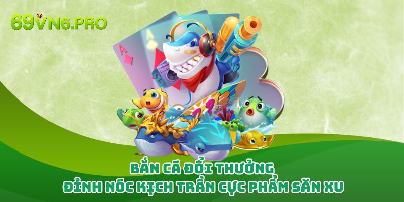 Bắn Cá Đổi Thưởng - Đỉnh Nóc Kịch Trần Cực Phẩm Săn Xu