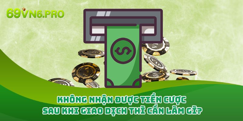 Không nhận được tiền cược sau khi giao dịch thì cần làm gì?